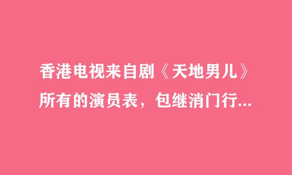 香港电视来自剧《天地男儿》所有的演员表，包继消门行尼社例包括配角的演员表?