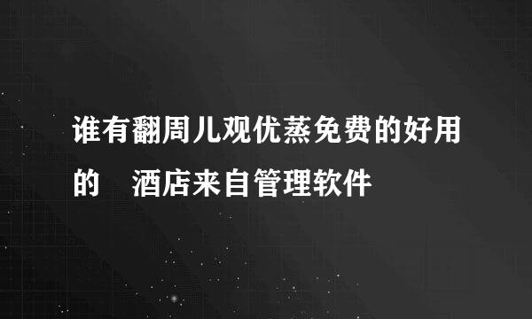 谁有翻周儿观优蒸免费的好用的 酒店来自管理软件