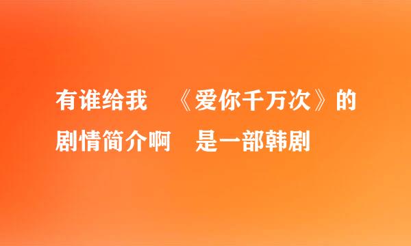 有谁给我 《爱你千万次》的剧情简介啊 是一部韩剧