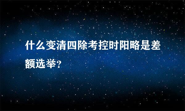 什么变清四除考控时阳略是差额选举？