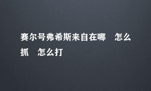 赛尔号弗希斯来自在哪 怎么抓 怎么打