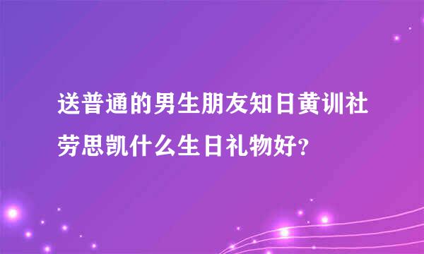 送普通的男生朋友知日黄训社劳思凯什么生日礼物好？