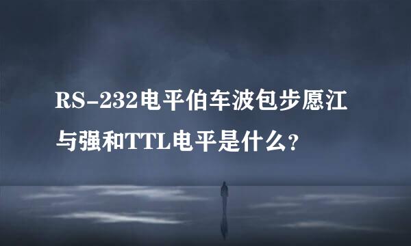 RS-232电平伯车波包步愿江与强和TTL电平是什么？