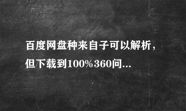 百度网盘种来自子可以解析，但下载到100%360问答就一直不动，不能播放这是怎么回事