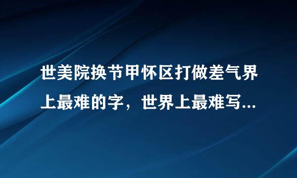 世美院换节甲怀区打做差气界上最难的字，世界上最难写的字是什么？