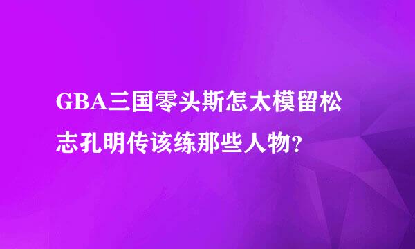 GBA三国零头斯怎太模留松志孔明传该练那些人物？