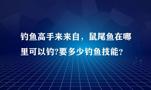 钓鱼高手来来自，鼠尾鱼在哪里可以钓?要多少钓鱼技能？