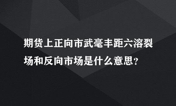 期货上正向市武毫丰距六溶裂场和反向市场是什么意思？