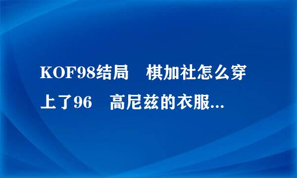 KOF98结局 棋加社怎么穿上了96 高尼兹的衣服了 高尼兹的服饰 和饿狼里的矮个子男服饰是一样的