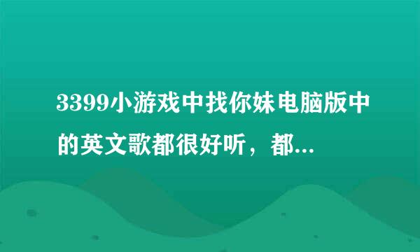 3399小游戏中找你妹电脑版中的英文歌都很好听，都叫什么名字，谢谢