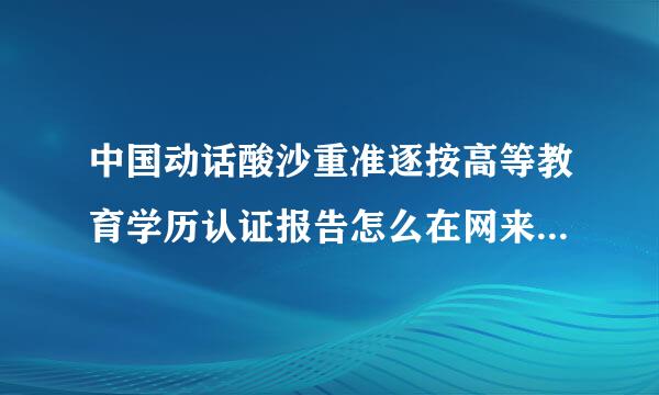 中国动话酸沙重准逐按高等教育学历认证报告怎么在网来自上打印