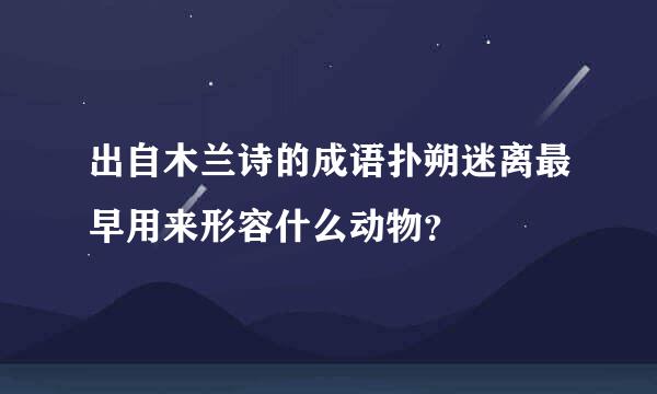 出自木兰诗的成语扑朔迷离最早用来形容什么动物？