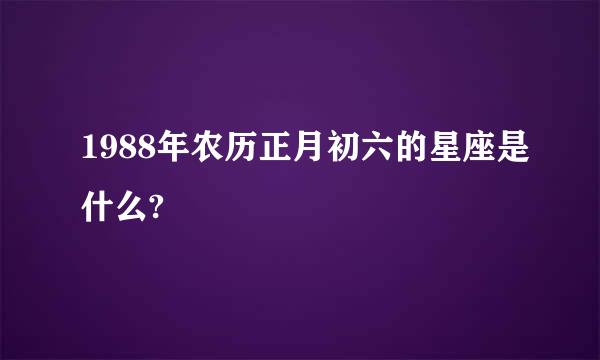 1988年农历正月初六的星座是什么?