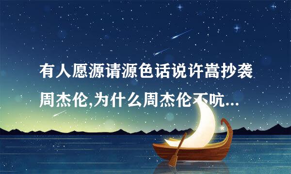 有人愿源请源色话说许嵩抄袭周杰伦,为什么周杰伦不吭声呢? 纳闷