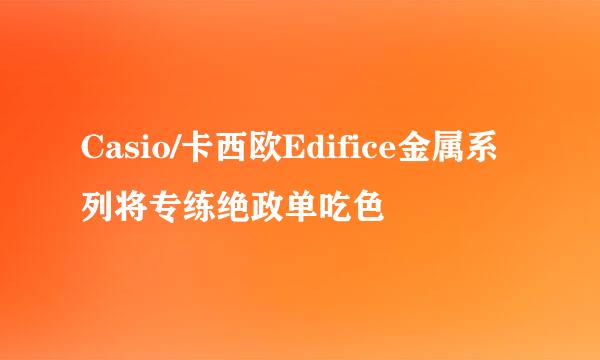 Casio/卡西欧Edifice金属系列将专练绝政单吃色