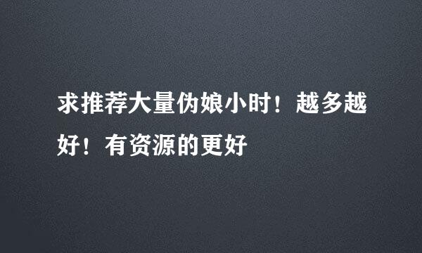 求推荐大量伪娘小时！越多越好！有资源的更好