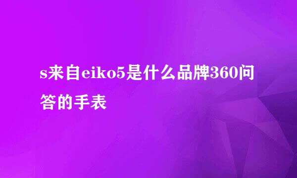 s来自eiko5是什么品牌360问答的手表