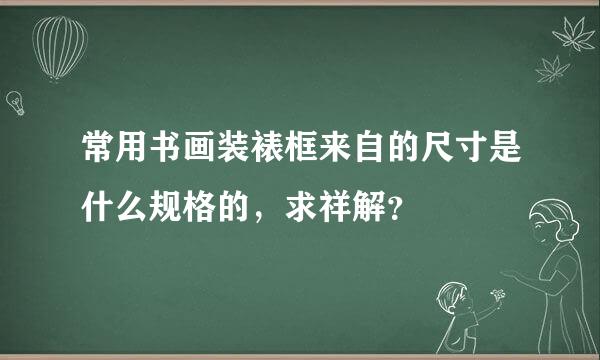 常用书画装裱框来自的尺寸是什么规格的，求祥解？