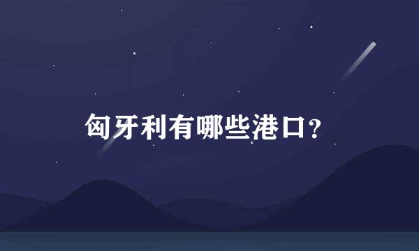 匈牙利有哪些港口？