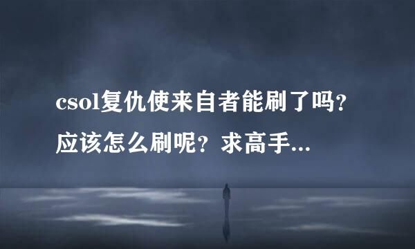 csol复仇使来自者能刷了吗？应该怎么刷呢？求高手指点！！！