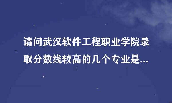 请问武汉软件工程职业学院录取分数线较高的几个专业是什么啊？