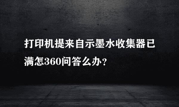 打印机提来自示墨水收集器已满怎360问答么办？