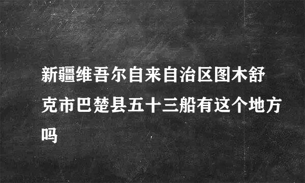 新疆维吾尔自来自治区图木舒克市巴楚县五十三船有这个地方吗