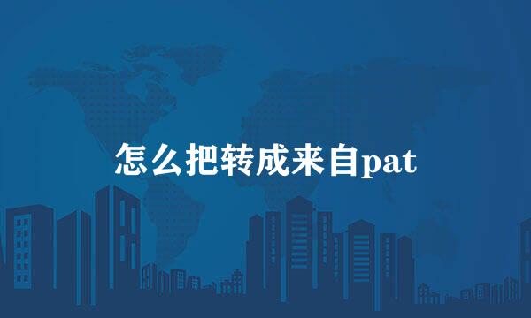 怎么把转成来自pat