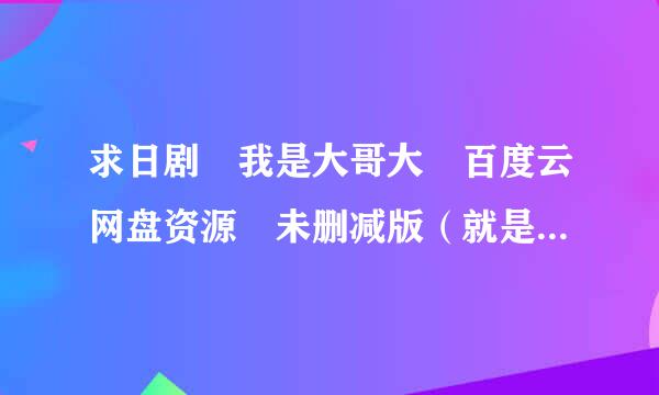 求日剧 我是大哥大 百度云网盘资源 未删减版（就是一个小时一集死切友色树照叶定的那种） 全集（10集）回轻感谢