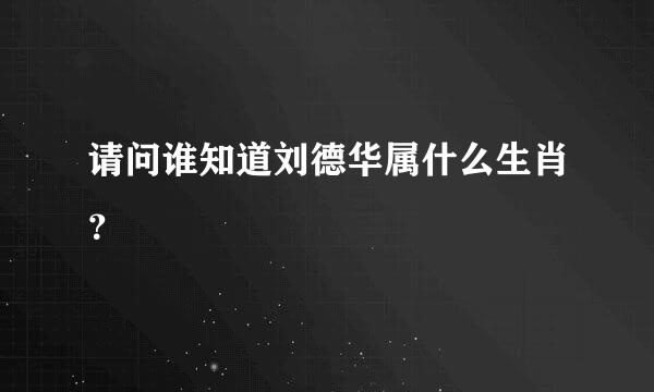 请问谁知道刘德华属什么生肖？