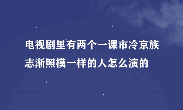 电视剧里有两个一课市冷京族志渐照模一样的人怎么演的