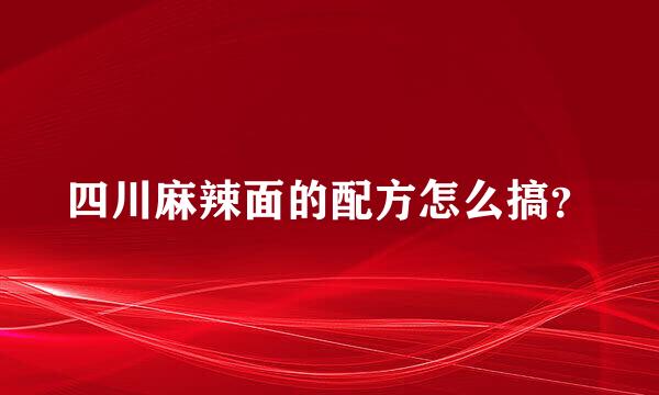 四川麻辣面的配方怎么搞？