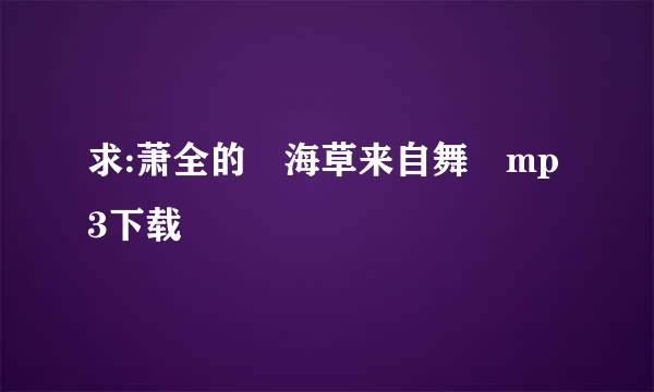 求:萧全的 海草来自舞 mp3下载