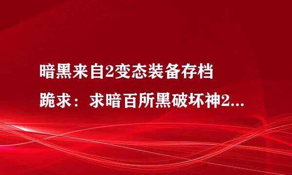 暗黑来自2变态装备存档  跪求：求暗百所黑破坏神2所有职业人物以及变态装备存档