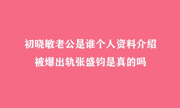 初晓敏老公是谁个人资料介绍 被爆出轨张盛钧是真的吗