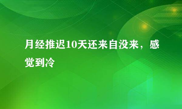 月经推迟10天还来自没来，感觉到冷