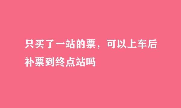 只买了一站的票，可以上车后补票到终点站吗