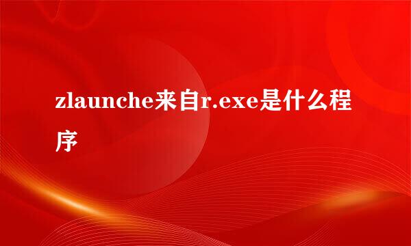 zlaunche来自r.exe是什么程序