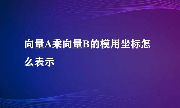 向量A乘向量B的模用坐标怎么表示