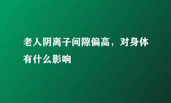 老人阴离子间隙偏高，对身体有什么影响