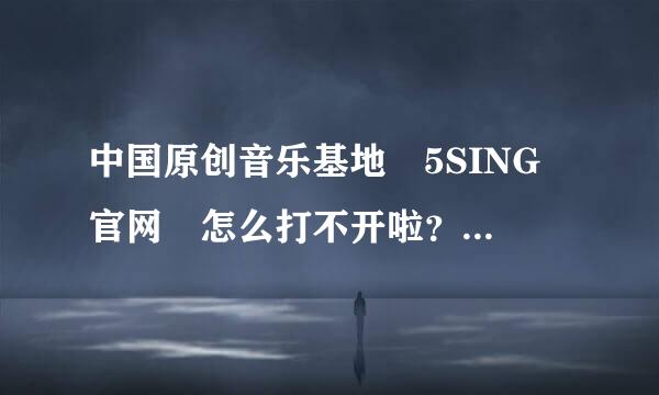 中国原创音乐基地 5SING 官网 怎么打不开啦？咋回事呢？有谁知来自道告诉一下。