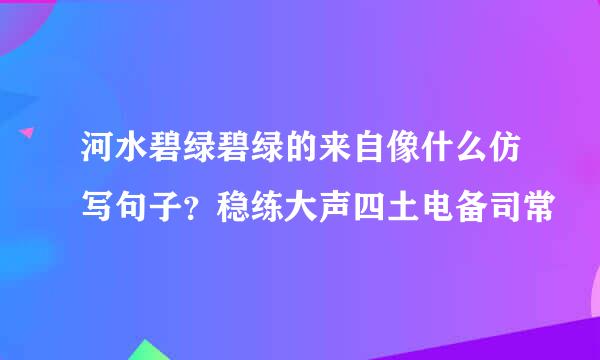 河水碧绿碧绿的来自像什么仿写句子？稳练大声四土电备司常