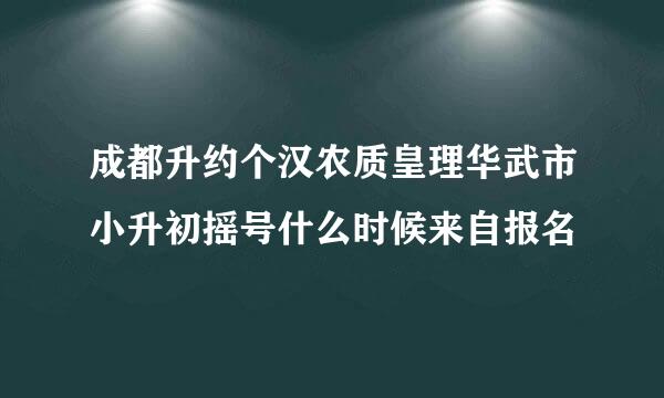 成都升约个汉农质皇理华武市小升初摇号什么时候来自报名