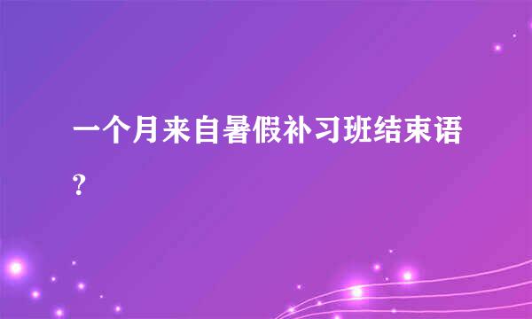 一个月来自暑假补习班结束语？