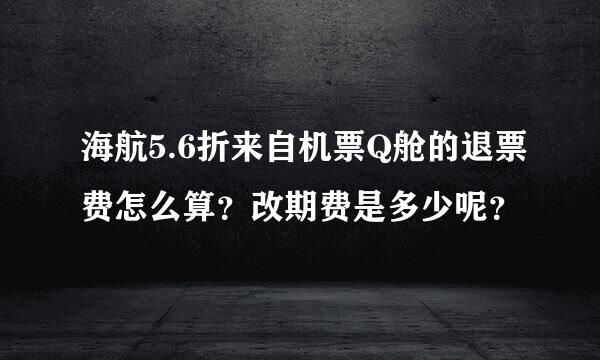 海航5.6折来自机票Q舱的退票费怎么算？改期费是多少呢？