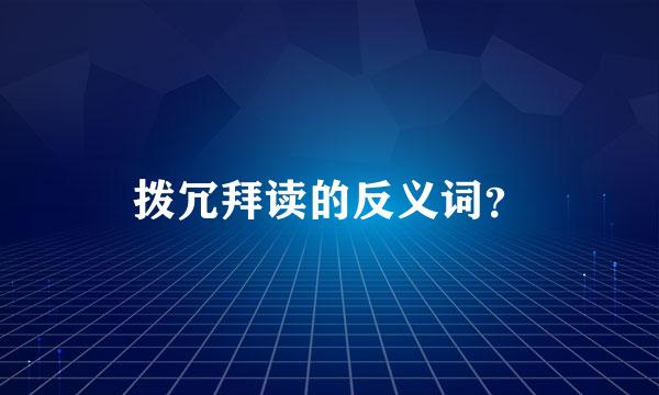 拨冗拜读的反义词？