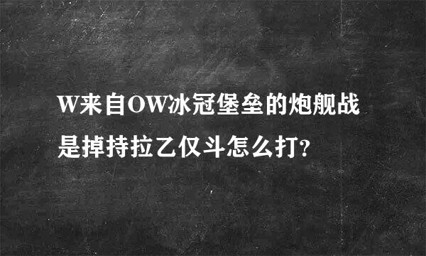 W来自OW冰冠堡垒的炮舰战是掉持拉乙仅斗怎么打？