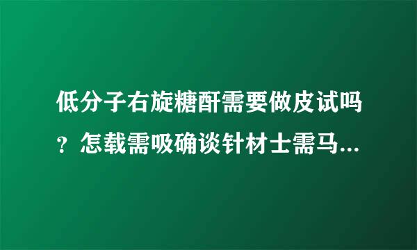 低分子右旋糖酐需要做皮试吗？怎载需吸确谈针材士需马液样做？