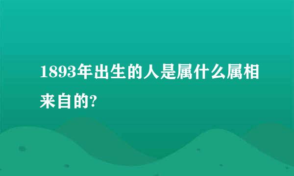 1893年出生的人是属什么属相来自的?