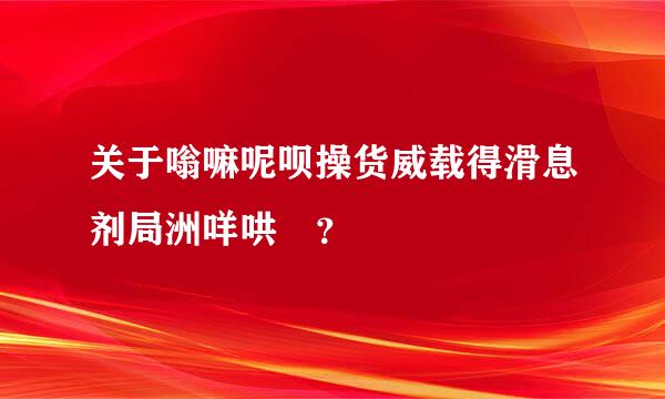 关于嗡嘛呢呗操货威载得滑息剂局洲咩哄舎？